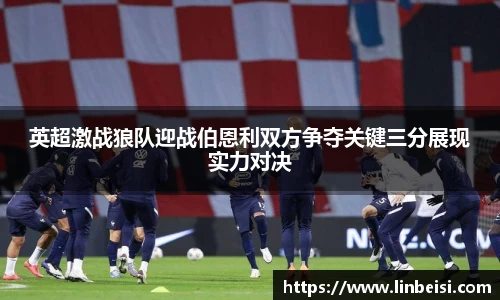 英超激战狼队迎战伯恩利双方争夺关键三分展现实力对决