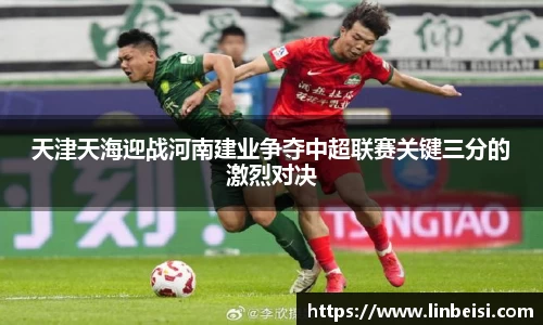 天津天海迎战河南建业争夺中超联赛关键三分的激烈对决